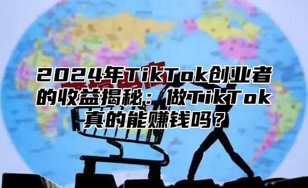 2024年TikTok创业者的收益揭秘：做TikTok真的能赚钱吗？