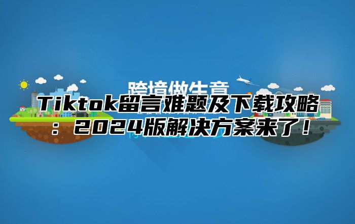 Tiktok留言难题及下载攻略：2024版解决方案来了！