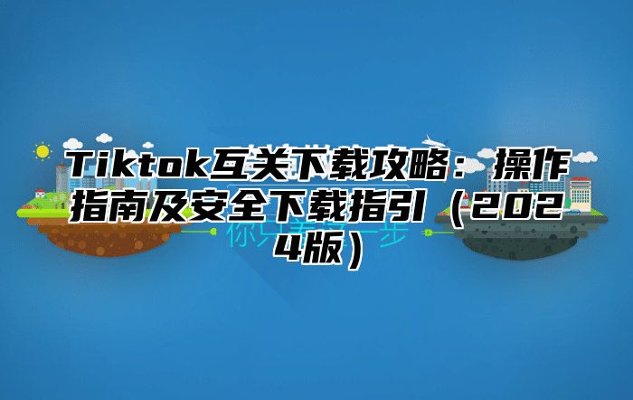 Tiktok互关下载攻略：操作指南及安全下载指引（2024版）