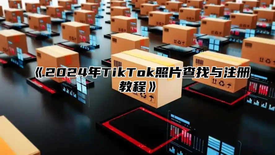 《2024年TikTok照片查找与注册教程》