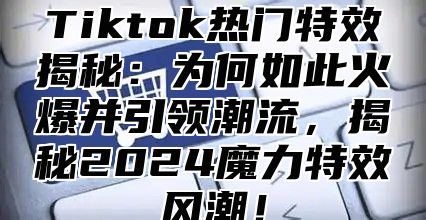 Tiktok热门特效揭秘：为何如此火爆并引领潮流，揭秘2024魔力特效风潮！