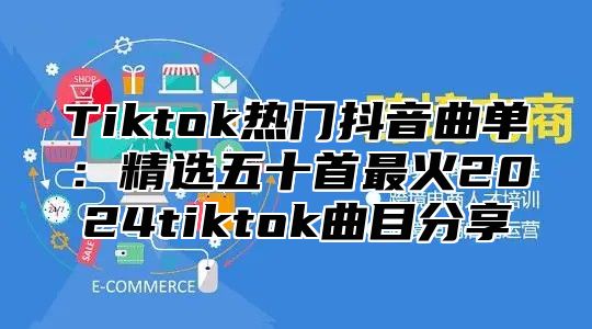 Tiktok热门抖音曲单：精选五十首最火2024tiktok曲目分享