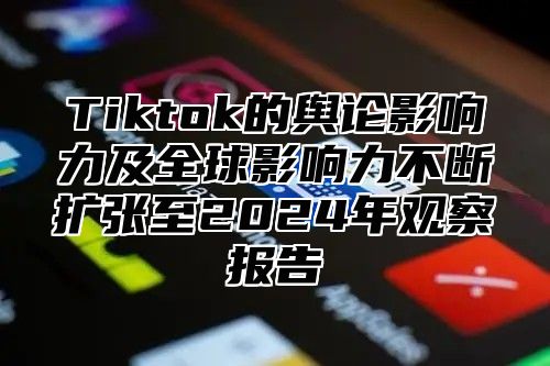 Tiktok的舆论影响力及全球影响力不断扩张至2024年观察报告