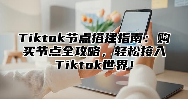 Tiktok节点搭建指南：购买节点全攻略，轻松接入Tiktok世界！