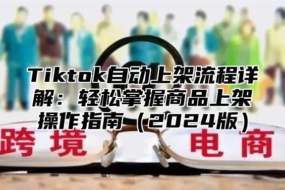 Tiktok自动上架流程详解：轻松掌握商品上架操作指南（2024版）