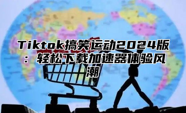 Tiktok搞笑运动2024版：轻松下载加速器体验风潮