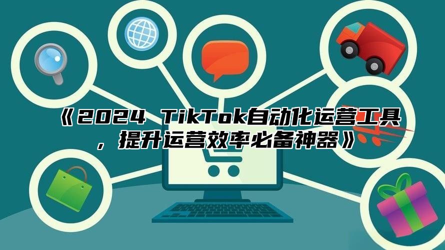 《2024 TikTok自动化运营工具，提升运营效率必备神器》