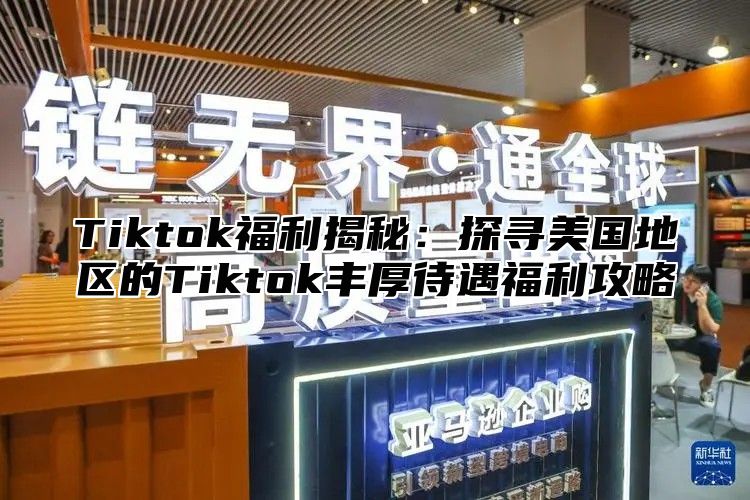 Tiktok福利揭秘：探寻美国地区的Tiktok丰厚待遇福利攻略