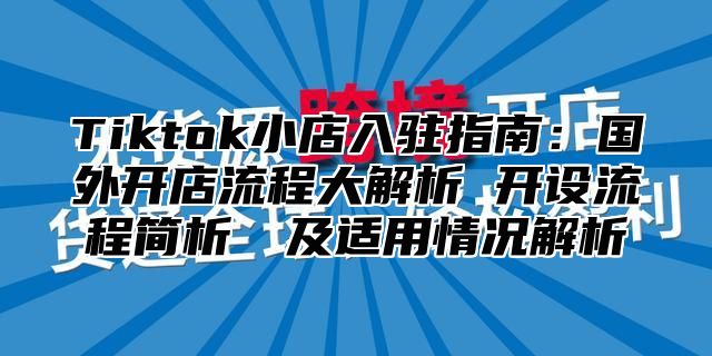 Tiktok小店入驻指南：国外开店流程大解析 开设流程简析​​及适用情况解析