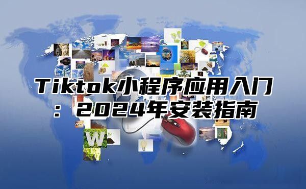 Tiktok小程序应用入门：2024年安装指南