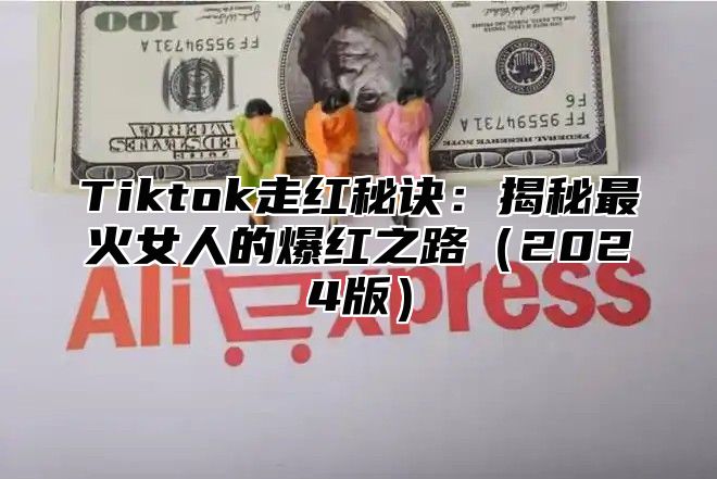 Tiktok走红秘诀：揭秘最火女人的爆红之路（2024版）