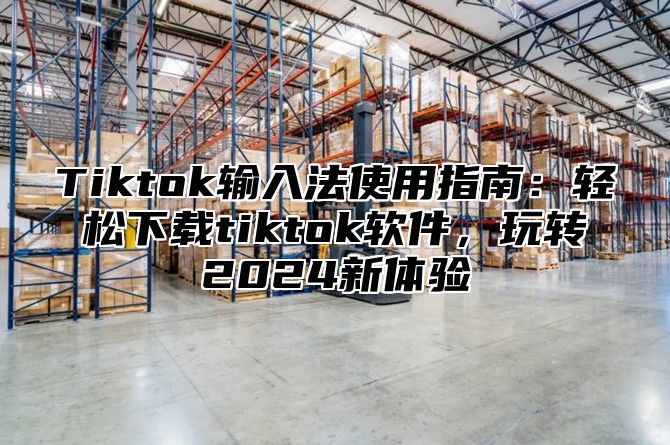 Tiktok输入法使用指南：轻松下载tiktok软件，玩转2024新体验