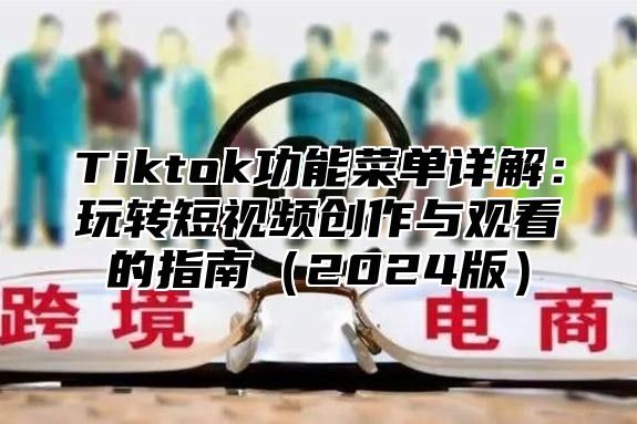 Tiktok功能菜单详解：玩转短视频创作与观看的指南（2024版）