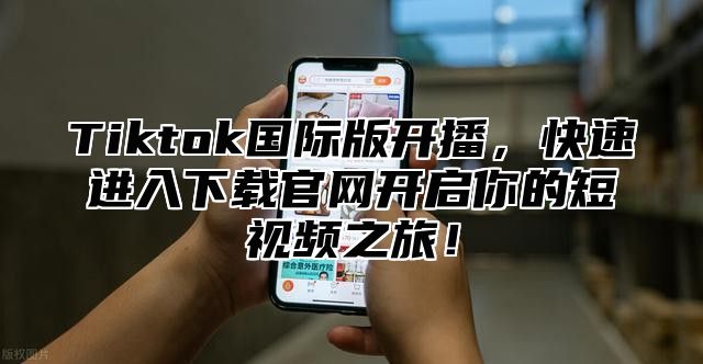 Tiktok国际版开播，快速进入下载官网开启你的短视频之旅！