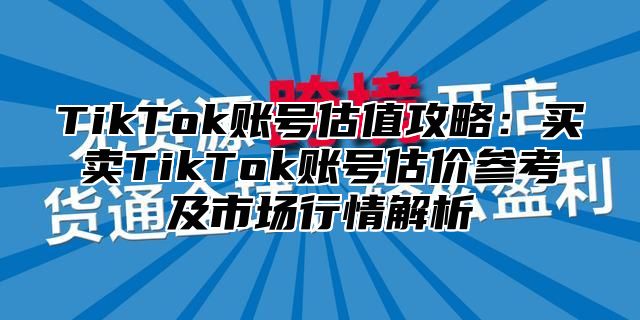 TikTok账号估值攻略：买卖TikTok账号估价参考及市场行情解析