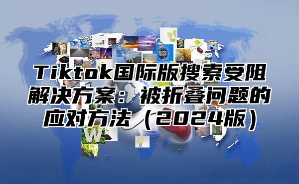 Tiktok国际版搜索受阻解决方案：被折叠问题的应对方法（2024版）