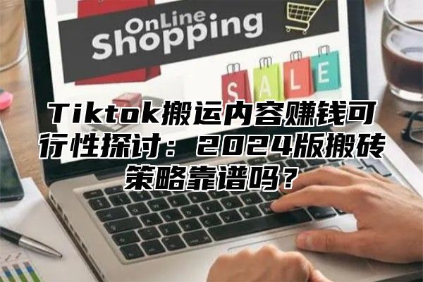 Tiktok搬运内容赚钱可行性探讨：2024版搬砖策略靠谱吗？