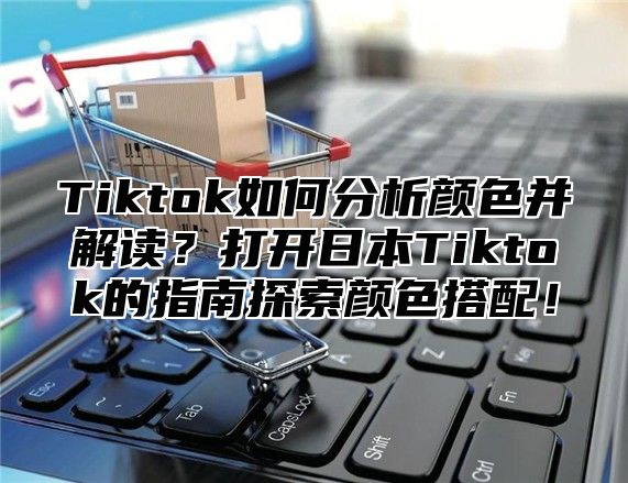 Tiktok如何分析颜色并解读？打开日本Tiktok的指南探索颜色搭配！