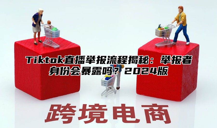 Tiktok直播举报流程揭秘：举报者身份会暴露吗？2024版