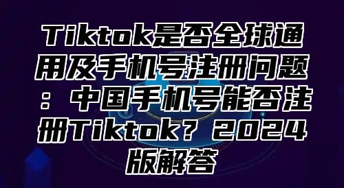 Tiktok是否全球通用及手机号注册问题：中国手机号能否注册Tiktok？2024版解答