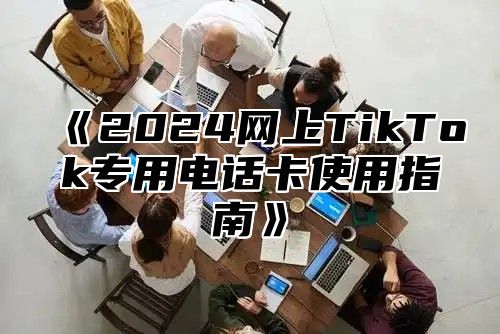 《2024网上TikTok专用电话卡使用指南》