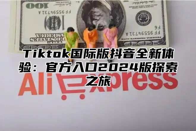 Tiktok国际版抖音全新体验：官方入口2024版探索之旅