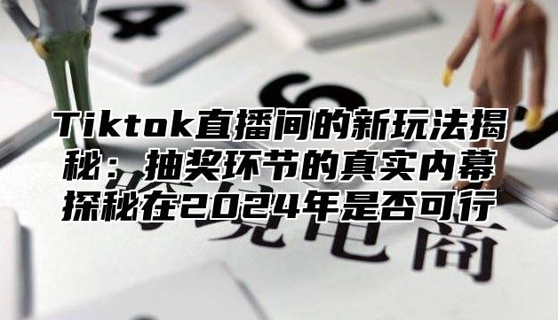 Tiktok直播间的新玩法揭秘：抽奖环节的真实内幕探秘在2024年是否可行