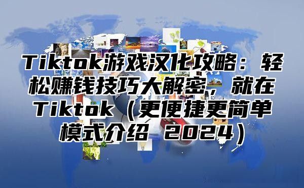 Tiktok游戏汉化攻略：轻松赚钱技巧大解密，就在Tiktok（更便捷更简单模式介绍 2024）