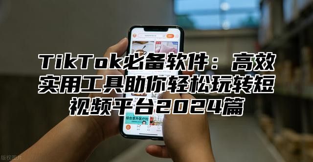 TikTok必备软件：高效实用工具助你轻松玩转短视频平台2024篇