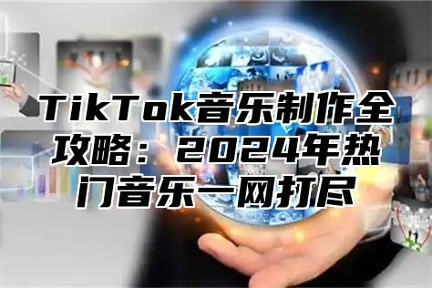 TikTok音乐制作全攻略：2024年热门音乐一网打尽