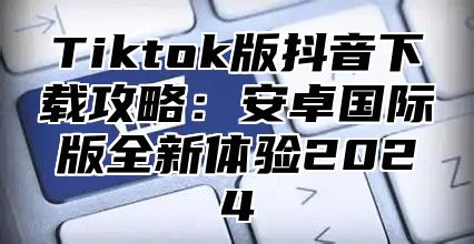 Tiktok版抖音下载攻略：安卓国际版全新体验2024