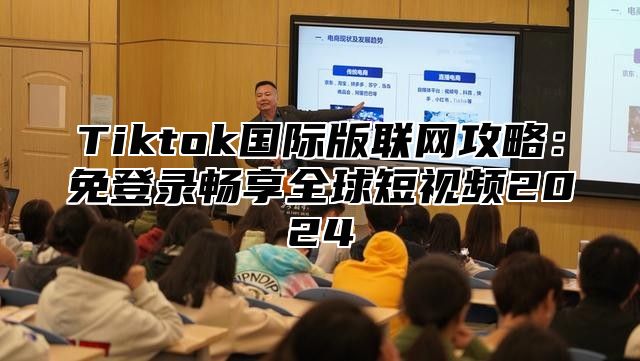 Tiktok国际版联网攻略：免登录畅享全球短视频2024