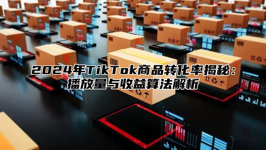 2024年TikTok商品转化率揭秘：播放量与收益算法解析