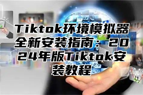 Tiktok环境模拟器全新安装指南：2024年版Tiktok安装教程