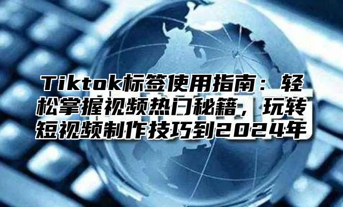 Tiktok标签使用指南：轻松掌握视频热门秘籍，玩转短视频制作技巧到2024年