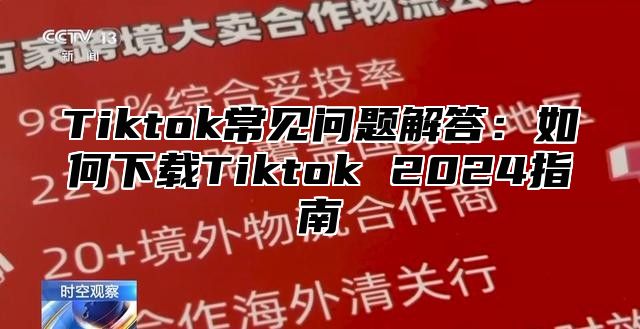 Tiktok常见问题解答：如何下载Tiktok 2024指南