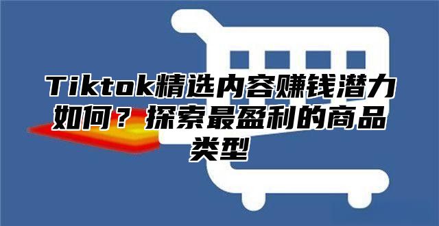 Tiktok精选内容赚钱潜力如何？探索最盈利的商品类型