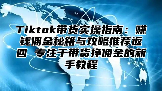 Tiktok带货实操指南：赚钱佣金秘籍与攻略推荐返回 专注于带货挣佣金的新手教程