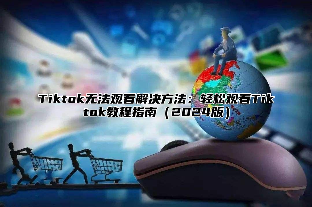 Tiktok无法观看解决方法：轻松观看Tiktok教程指南（2024版）