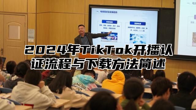 2024年TikTok开播认证流程与下载方法简述