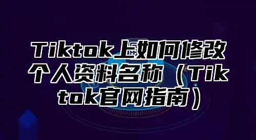 Tiktok上如何修改个人资料名称（Tiktok官网指南）