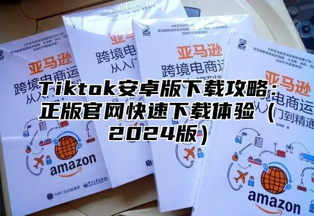 Tiktok安卓版下载攻略：正版官网快速下载体验（2024版）