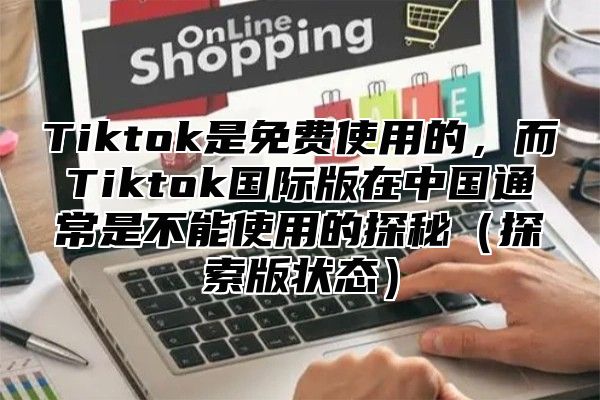 Tiktok是免费使用的，而Tiktok国际版在中国通常是不能使用的探秘（探索版状态）