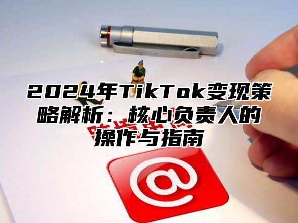 2024年TikTok变现策略解析：核心负责人的操作与指南