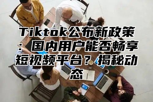 Tiktok公布新政策：国内用户能否畅享短视频平台？揭秘动态