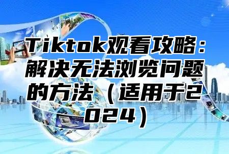 Tiktok观看攻略：解决无法浏览问题的方法（适用于2024）