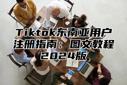 Tiktok东南亚用户注册指南：图文教程2024版