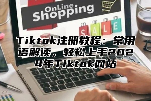 Tiktok注册教程：常用语解读，轻松上手2024年Tiktok网站