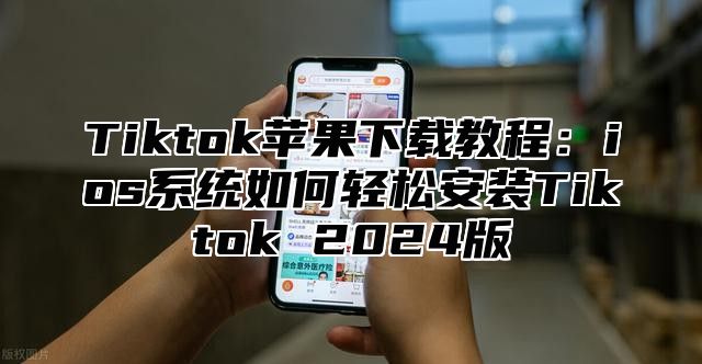 Tiktok苹果下载教程：ios系统如何轻松安装Tiktok 2024版