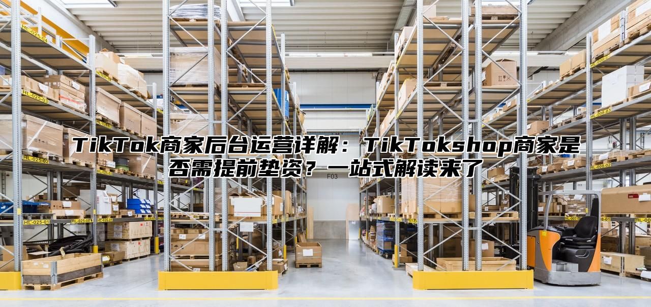 TikTok商家后台运营详解：TikTokshop商家是否需提前垫资？一站式解读来了